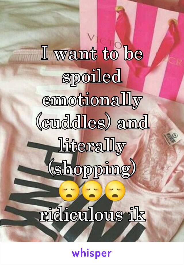 I want to be spoiled emotionally (cuddles) and literally (shopping)
😳😳😳
ridiculous ik