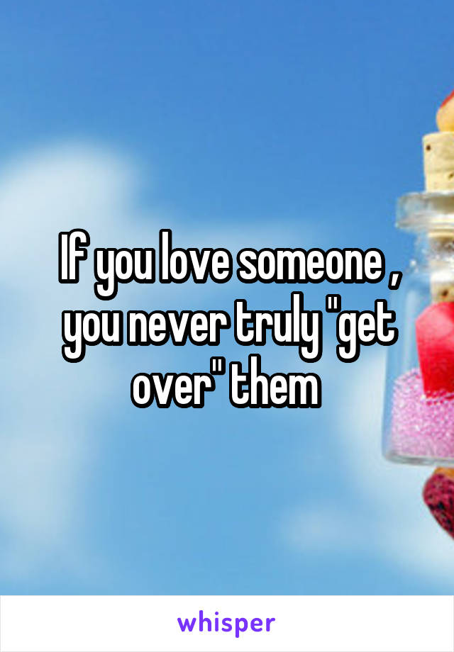 If you love someone , you never truly "get over" them 