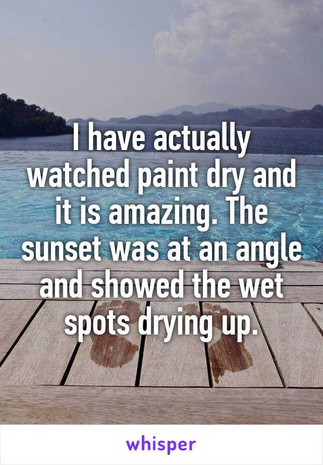 I have actually watched paint dry and it is amazing. The sunset was at an angle and showed the wet spots drying up.
