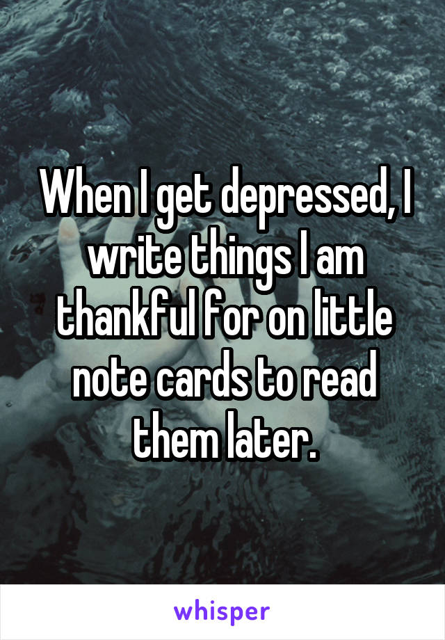 When I get depressed, I write things I am thankful for on little note cards to read them later.