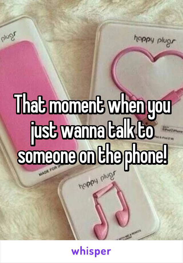 That moment when you just wanna talk to someone on the phone!