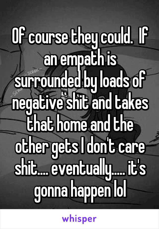 Of course they could.  If an empath is surrounded by loads of negative shit and takes that home and the other gets I don't care shit.... eventually..... it's gonna happen lol