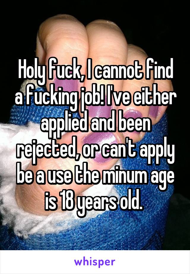 Holy fuck, I cannot find a fucking job! I've either applied and been rejected, or can't apply be a use the minum age is 18 years old. 