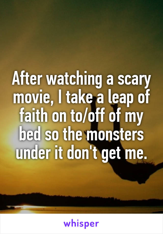 After watching a scary movie, I take a leap of faith on to/off of my bed so the monsters under it don't get me.