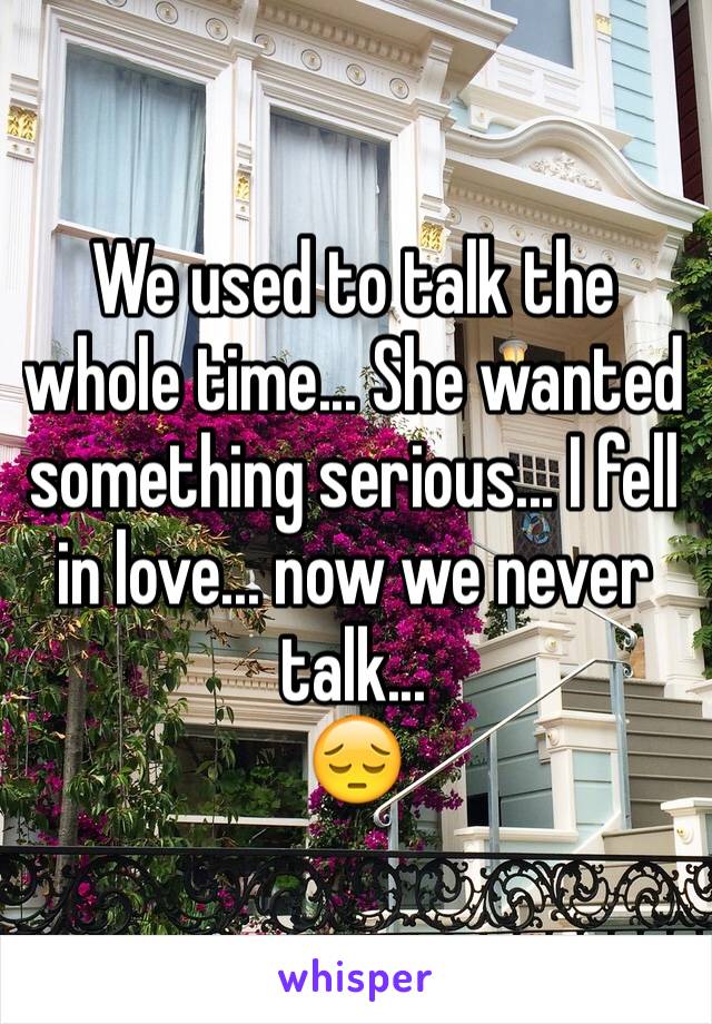 We used to talk the whole time... She wanted something serious... I fell in love... now we never talk...
😔