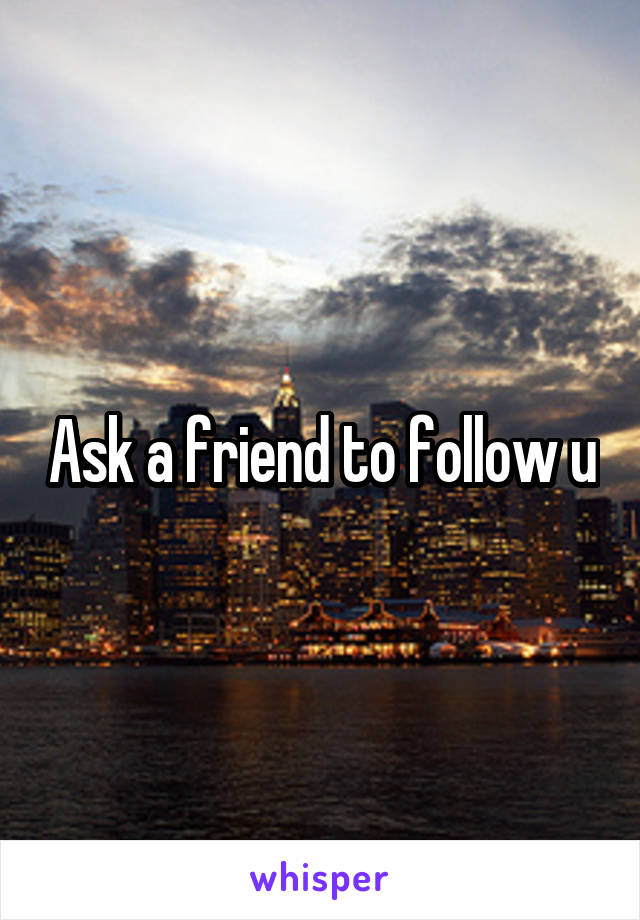 Ask a friend to follow u