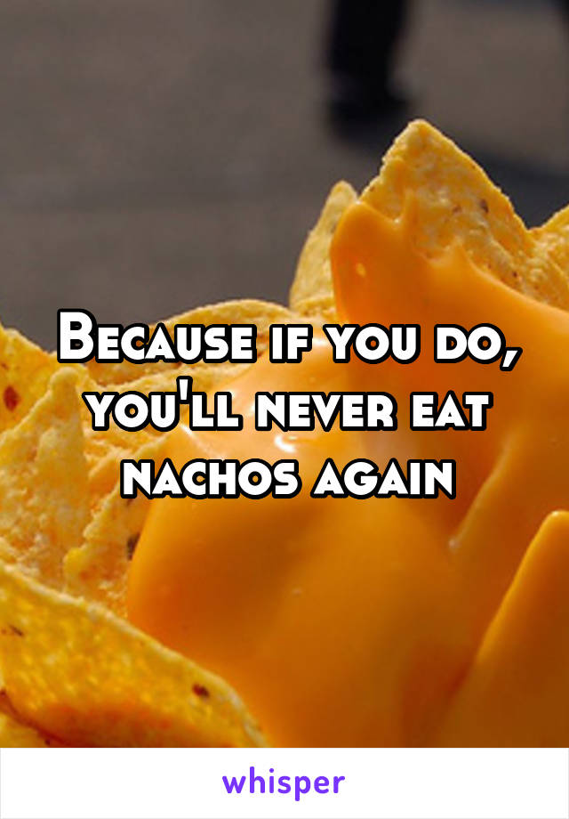 Because if you do, you'll never eat nachos again