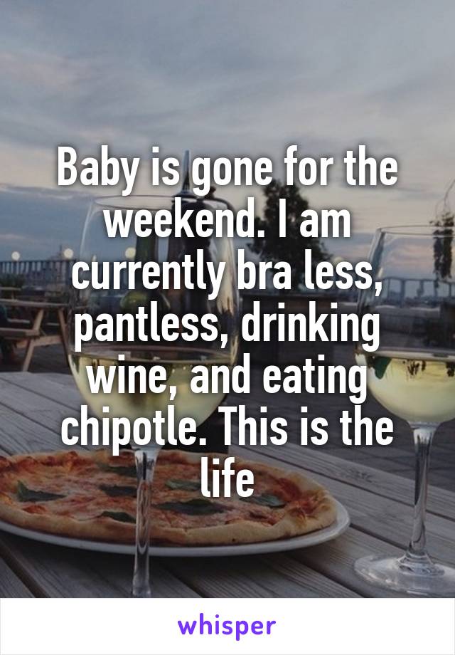 Baby is gone for the weekend. I am currently bra less, pantless, drinking wine, and eating chipotle. This is the life