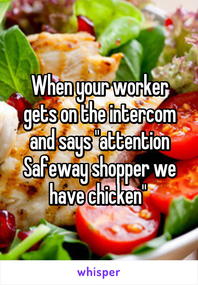 When your worker gets on the intercom and says "attention Safeway shopper we have chicken" 