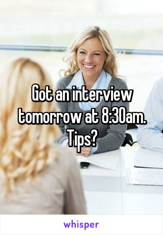 Got an interview tomorrow at 8:30am. Tips?