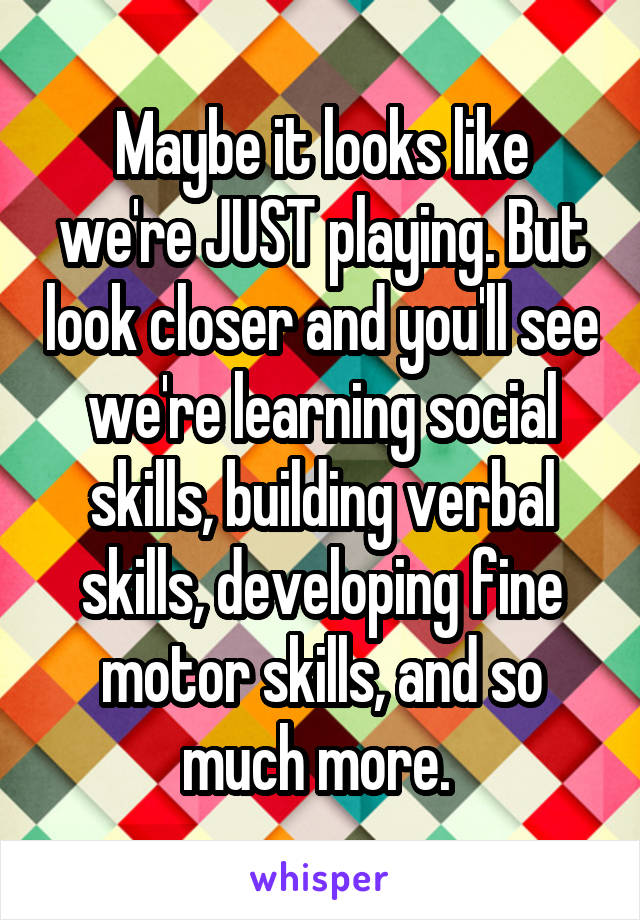 Maybe it looks like we're JUST playing. But look closer and you'll see we're learning social skills, building verbal skills, developing fine motor skills, and so much more. 