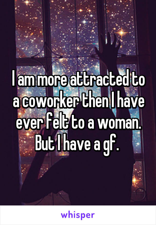 I am more attracted to a coworker then I have ever felt to a woman. But I have a gf. 