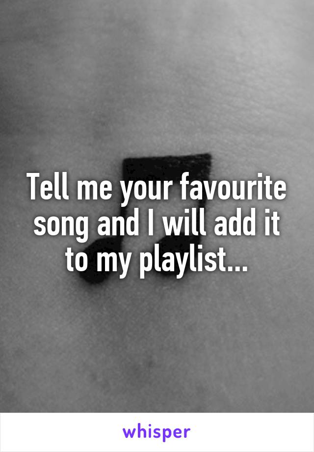Tell me your favourite song and I will add it to my playlist...