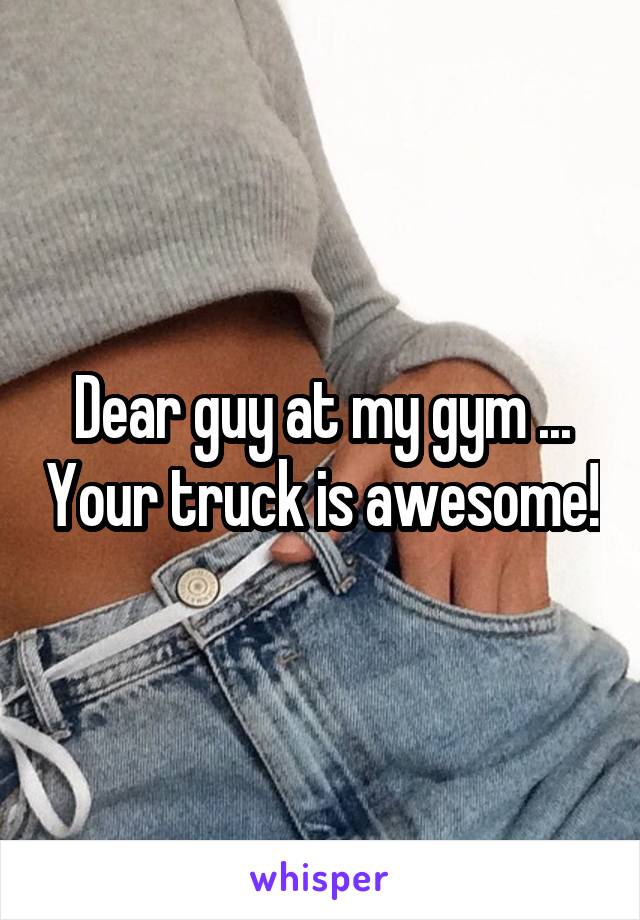 Dear guy at my gym ... Your truck is awesome!