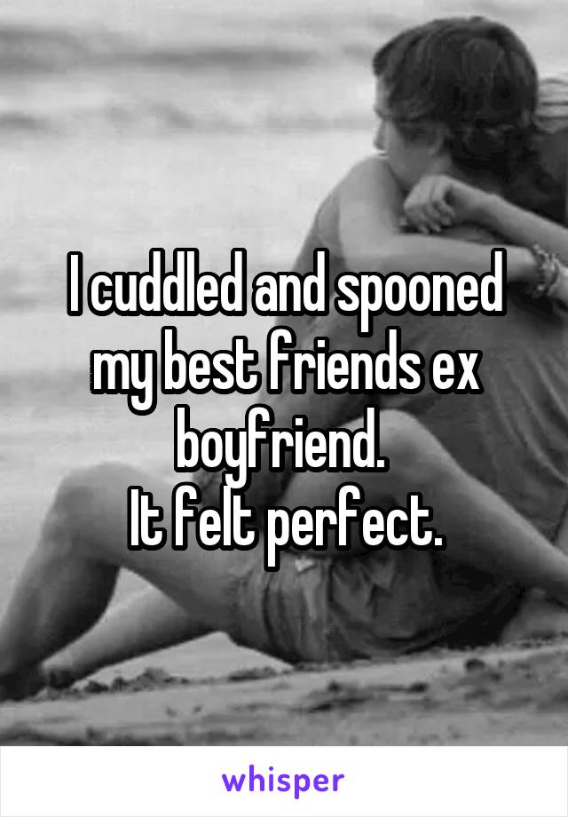 I cuddled and spooned my best friends ex boyfriend. 
It felt perfect.