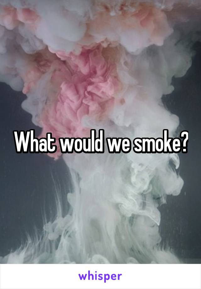 What would we smoke?