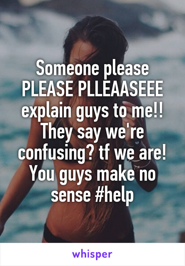 Someone please PLEASE PLLEAASEEE explain guys to me!! They say we're confusing? tf we are! You guys make no sense #help