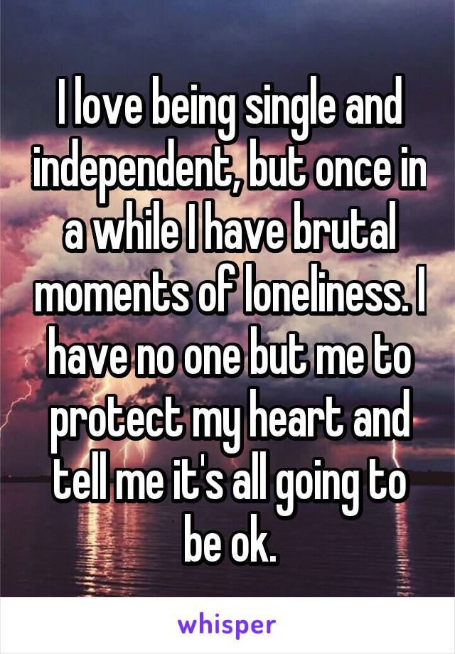 I love being single and independent, but once in a while I have brutal moments of loneliness. I have no one but me to protect my heart and tell me it's all going to be ok.