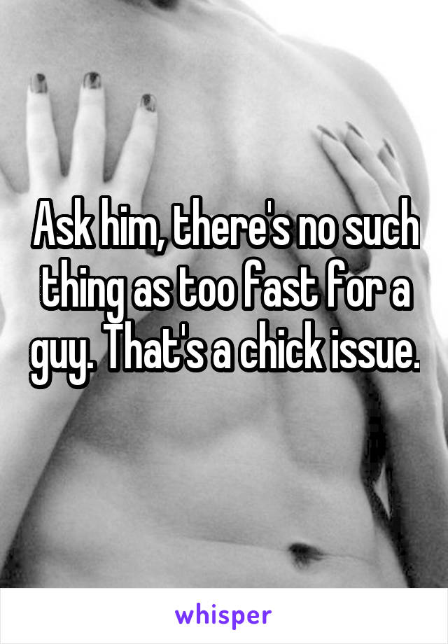 Ask him, there's no such thing as too fast for a guy. That's a chick issue. 