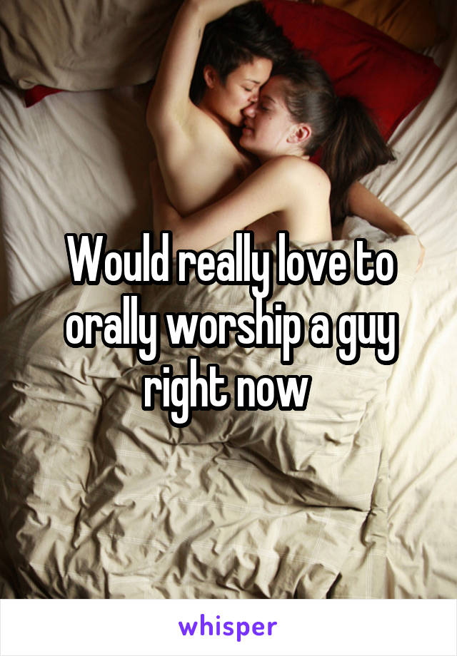 Would really love to orally worship a guy right now 