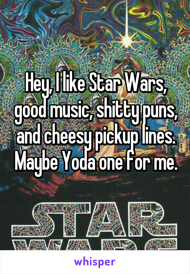 Hey, I like Star Wars, good music, shitty puns, and cheesy pickup lines. Maybe Yoda one for me. 