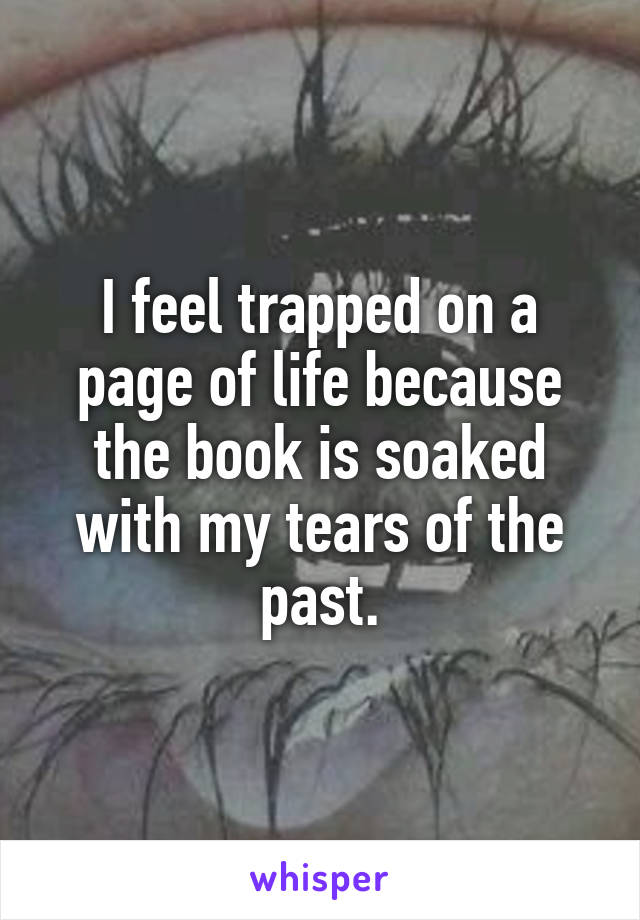 I feel trapped on a page of life because the book is soaked with my tears of the past.