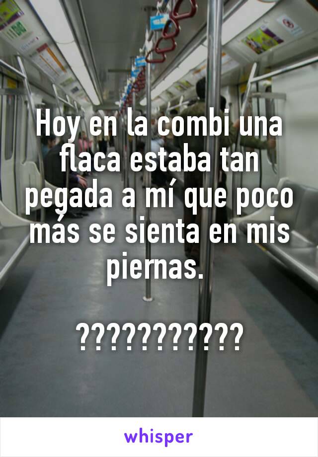 Hoy en la combi una flaca estaba tan pegada a mí que poco más se sienta en mis piernas. 

???????????