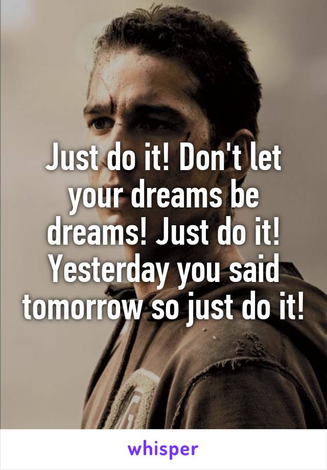 Just do it! Don't let your dreams be dreams! Just do it! Yesterday you said tomorrow so just do it!