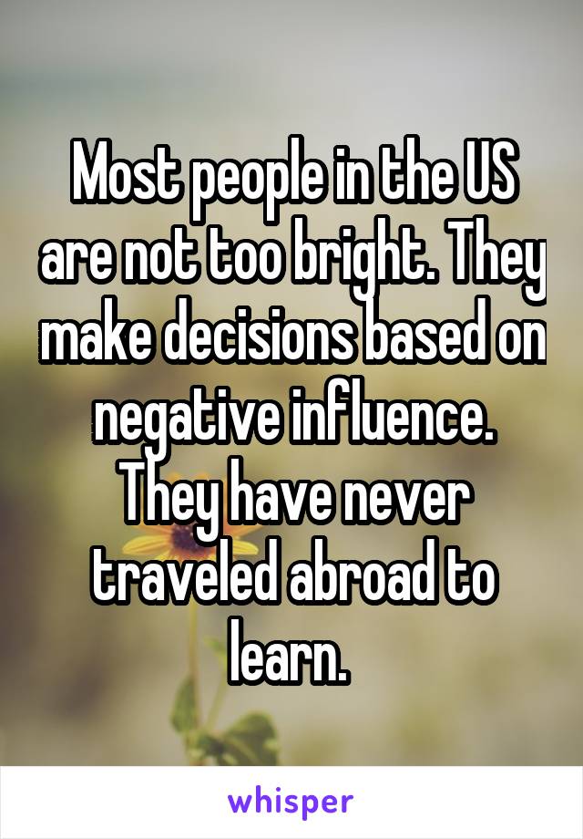 Most people in the US are not too bright. They make decisions based on negative influence. They have never traveled abroad to learn. 