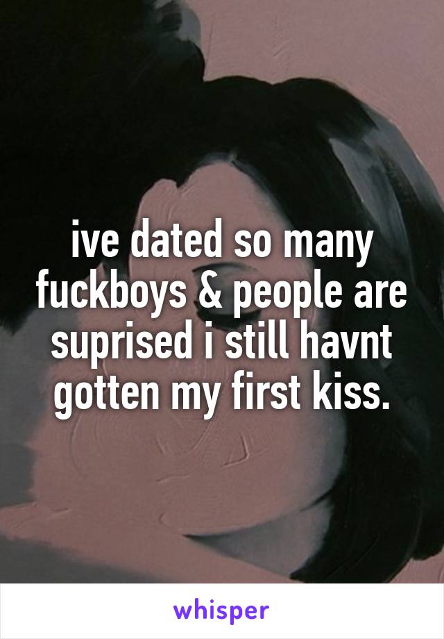 ive dated so many fuckboys & people are suprised i still havnt gotten my first kiss.