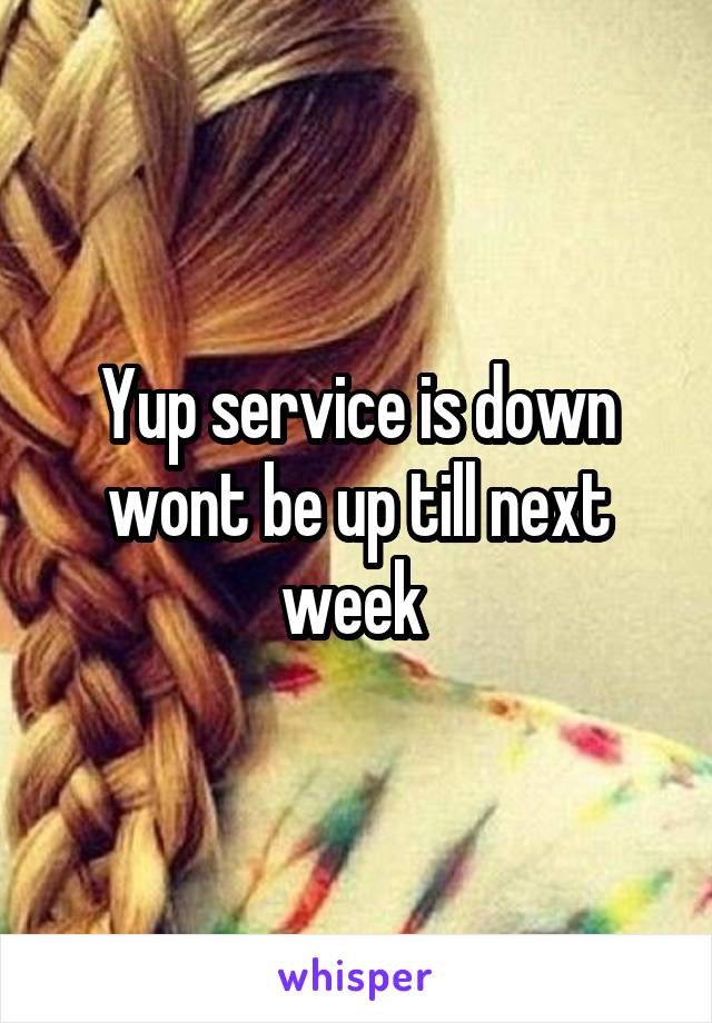 Yup service is down wont be up till next week 