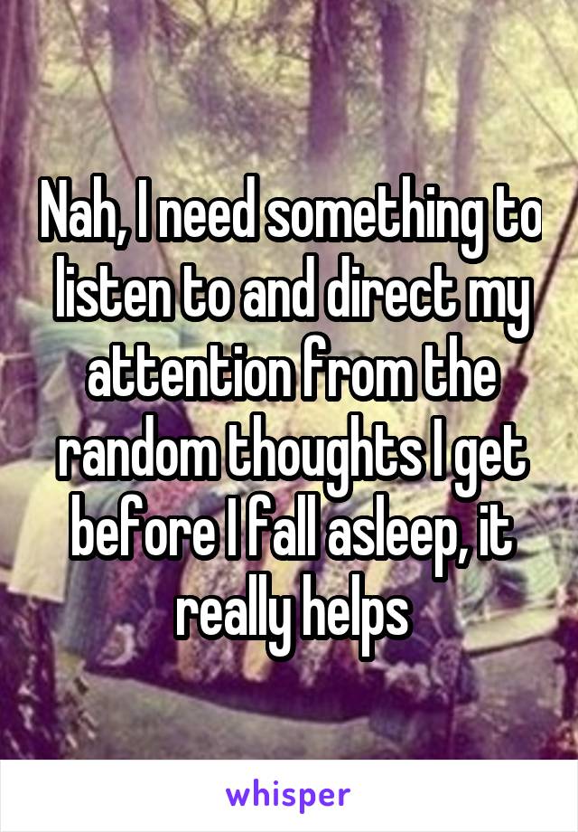 Nah, I need something to listen to and direct my attention from the random thoughts I get before I fall asleep, it really helps