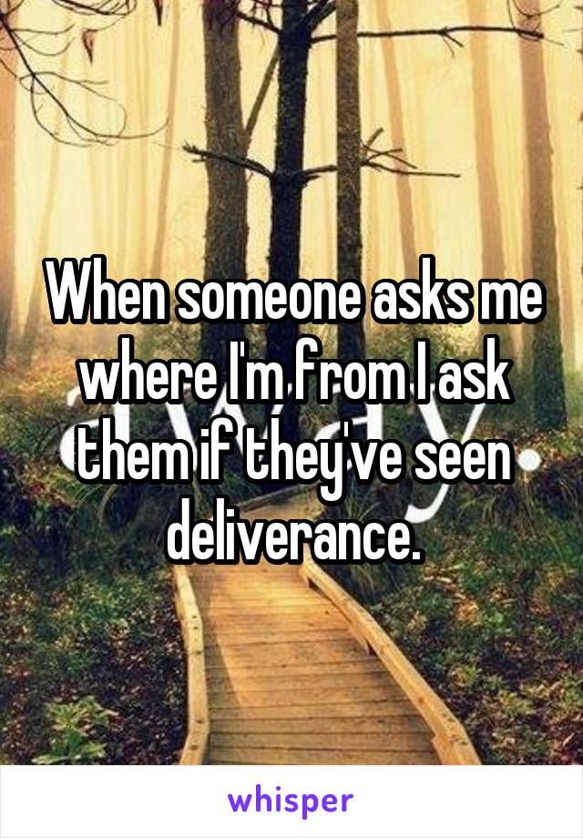 When someone asks me where I'm from I ask them if they've seen deliverance.