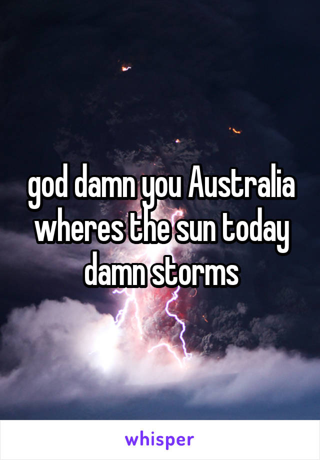 god damn you Australia wheres the sun today damn storms