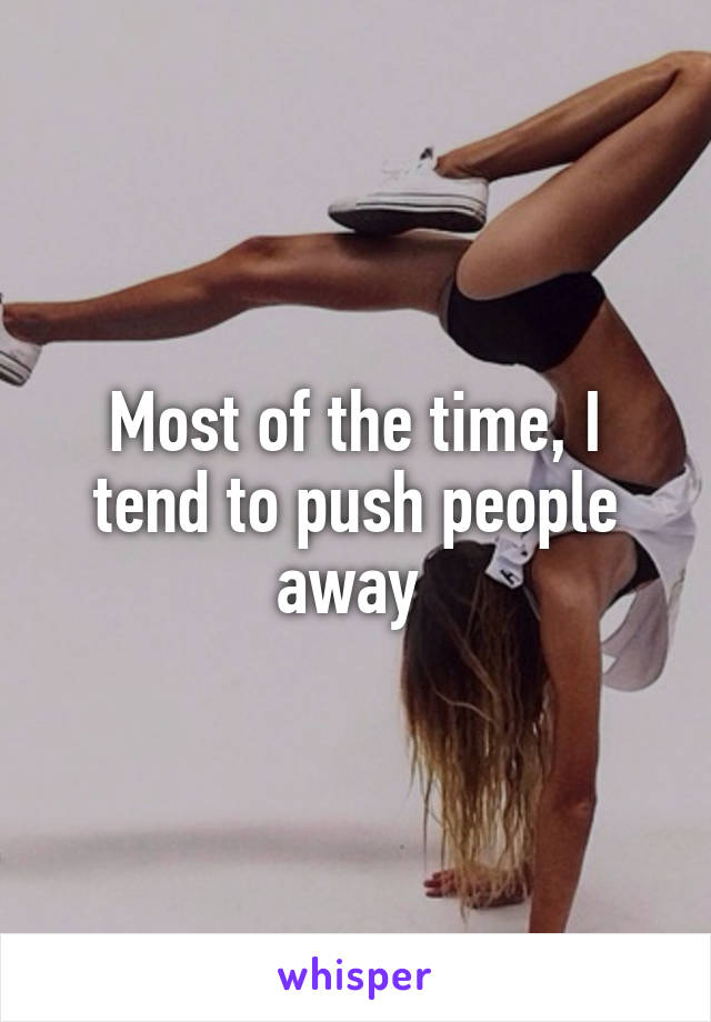 Most of the time, I tend to push people away 