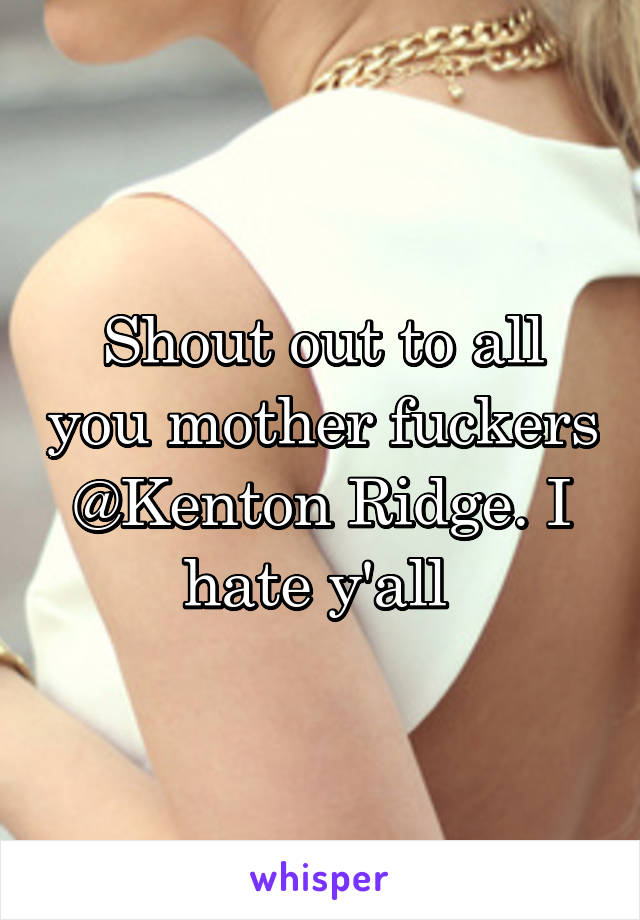 Shout out to all you mother fuckers @Kenton Ridge. I hate y'all 