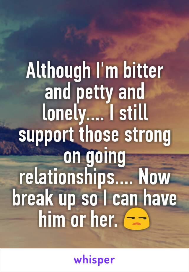 Although I'm bitter and petty and lonely.... I still support those strong on going relationships.... Now break up so I can have him or her. 😒