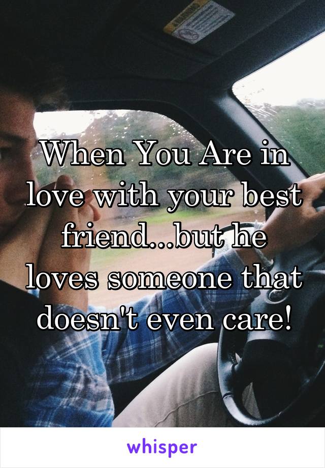 When You Are in love with your best friend...but he loves someone that doesn't even care!