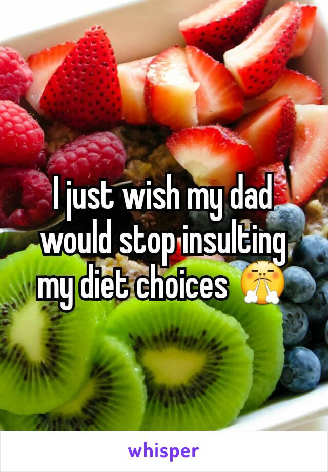 I just wish my dad would stop insulting my diet choices 😤