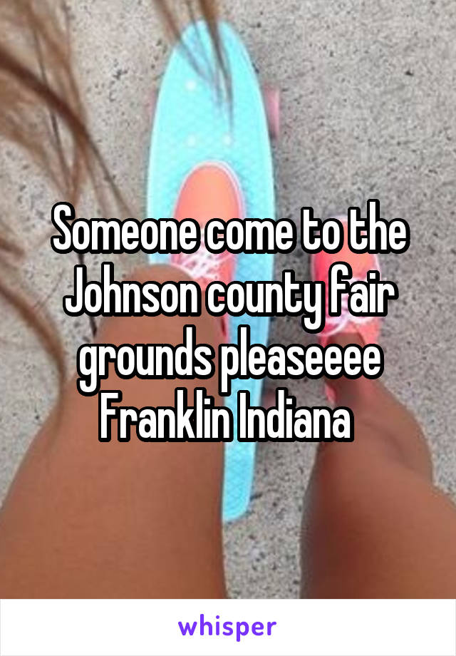 Someone come to the Johnson county fair grounds pleaseeee
Franklin Indiana 