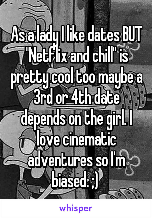 As a lady I like dates BUT "Netflix and chill" is pretty cool too maybe a 3rd or 4th date depends on the girl. I love cinematic adventures so I'm biased. ;) 