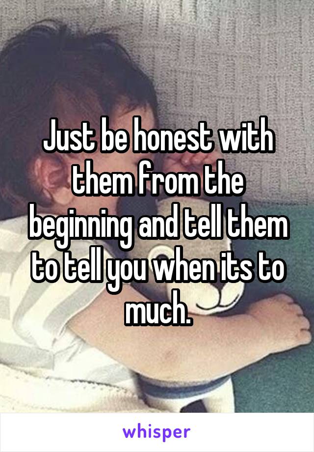 Just be honest with them from the beginning and tell them to tell you when its to much.