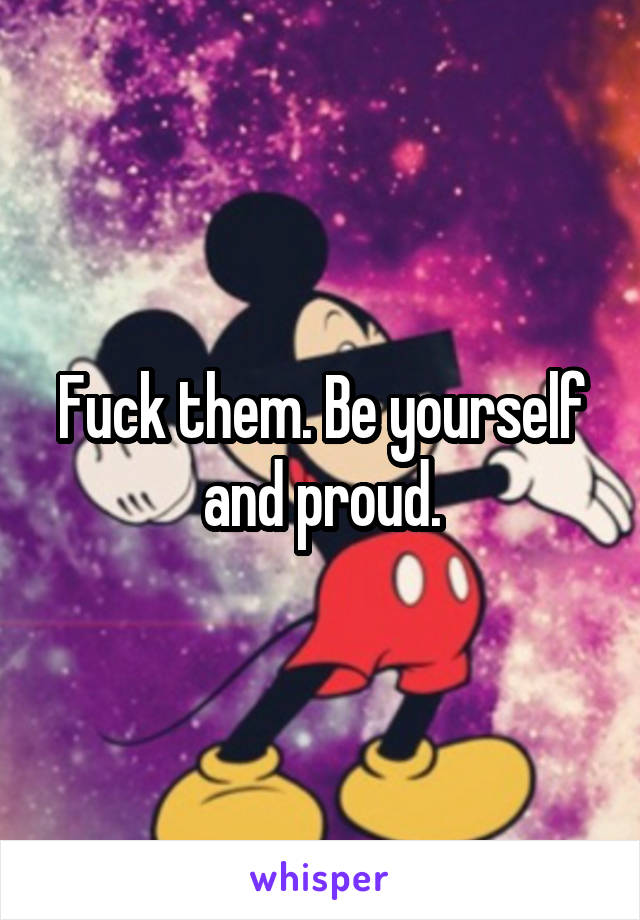 Fuck them. Be yourself and proud.