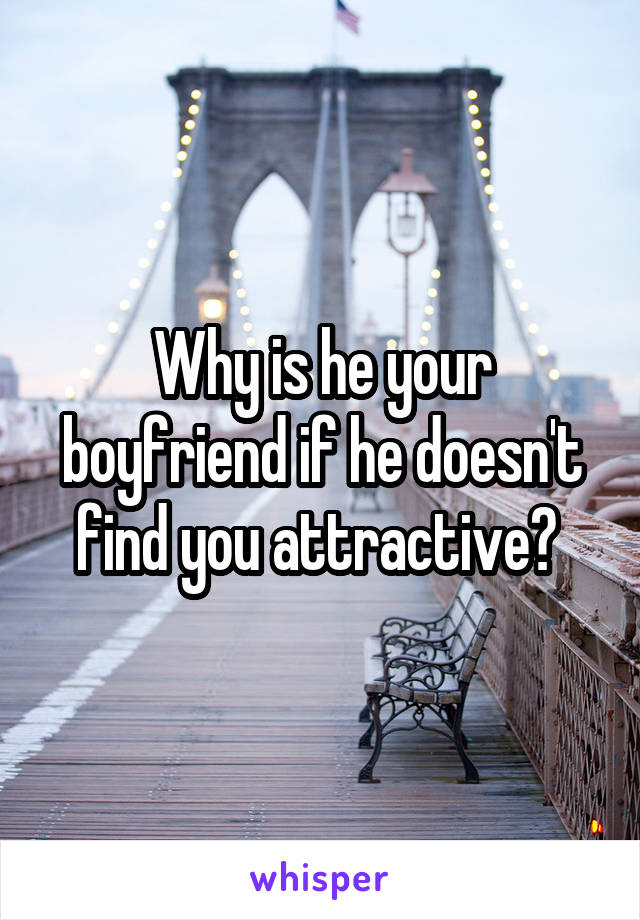 Why is he your boyfriend if he doesn't find you attractive? 