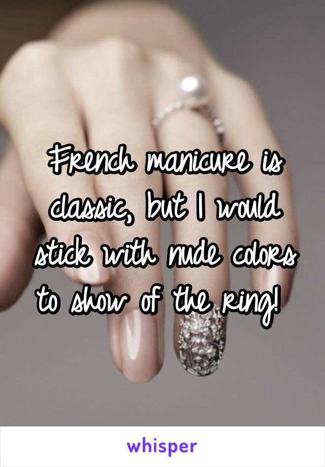 French manicure is classic, but I would stick with nude colors to show of the ring! 