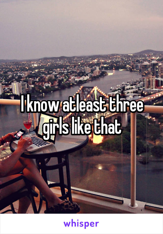I know atleast three girls like that