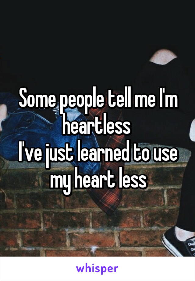 Some people tell me I'm
heartless 
I've just learned to use my heart less