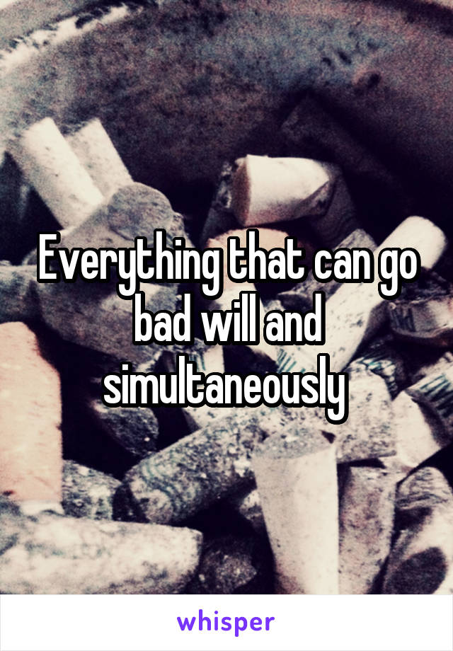 Everything that can go bad will and simultaneously 