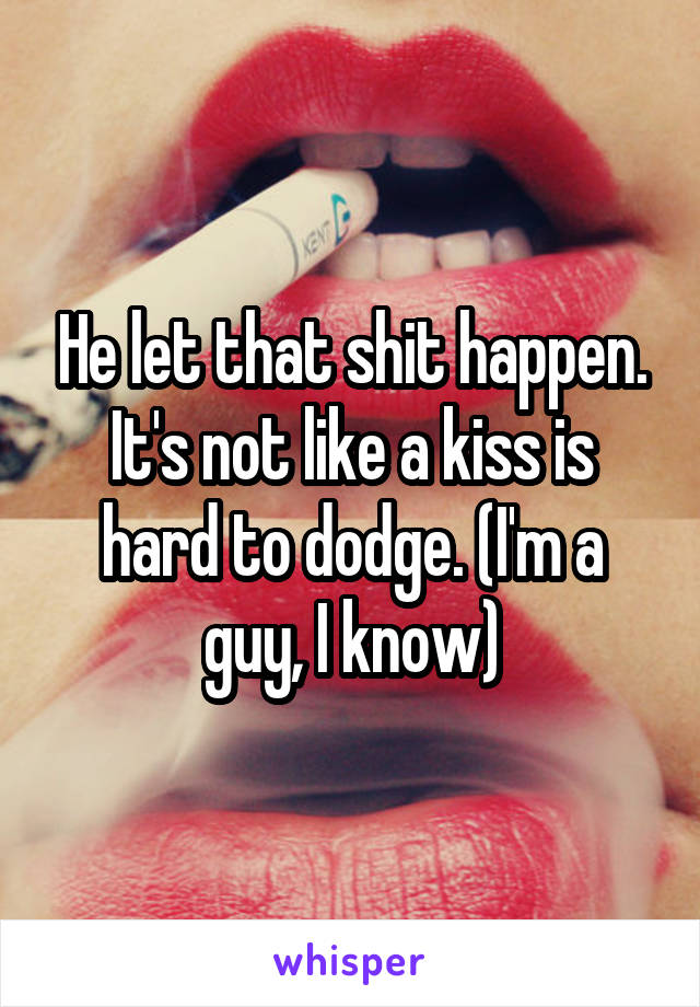 He let that shit happen. It's not like a kiss is hard to dodge. (I'm a guy, I know)
