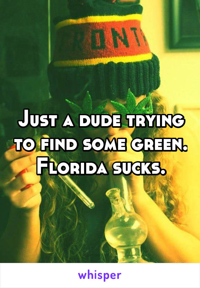 Just a dude trying to find some green.  Florida sucks. 